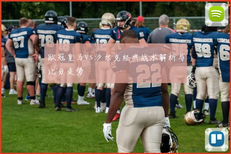 欧冠皇马vs沙尔克经典战术解析与比分走势