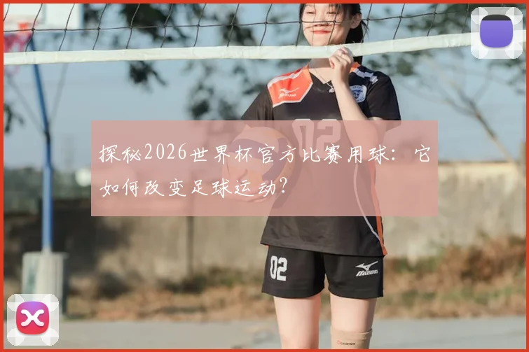探秘2026世界杯官方比赛用球：它如何改变足球运动？