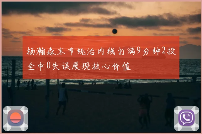 杨瀚森末节统治内线打满9分钟2投全中0失误展现核心价值