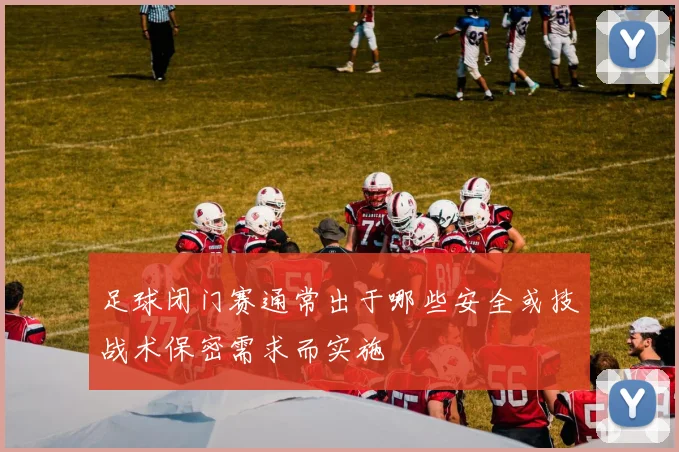 足球闭门赛通常出于哪些安全或技战术保密需求而实施