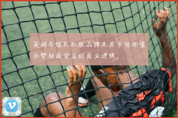 英超各球队队服品牌及其市场价值和赞助商背后的商业逻辑