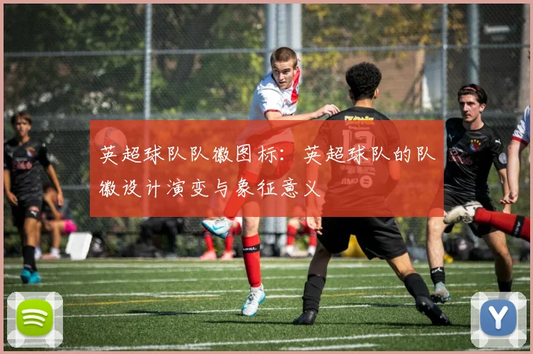 英超球队队徽图标:英超球队的队徽设计演变与象征意义