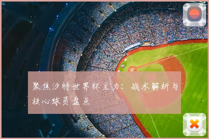 聚焦沙特世界杯主力：战术解析与核心球员盘点