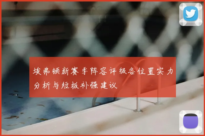 埃弗顿新赛季阵容评级各位置实力分析与短板补强建议
