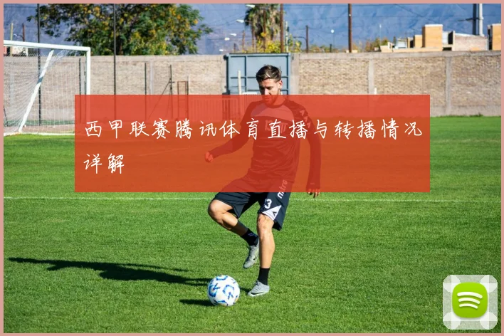 西甲联赛腾讯体育直播与转播情况详解